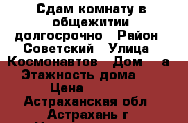 Сдам комнату в общежитии долгосрочно › Район ­ Советский › Улица ­ Космонавтов › Дом ­ 3а › Этажность дома ­ 5 › Цена ­ 6 000 - Астраханская обл., Астрахань г. Недвижимость » Квартиры аренда   . Астраханская обл.